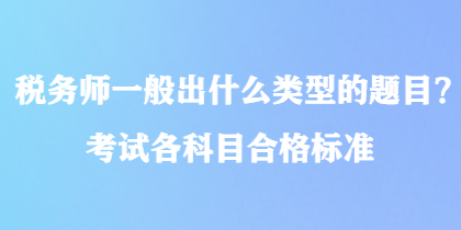 稅務(wù)師一般出什么類型的題目？考試各科目合格標(biāo)準(zhǔn)