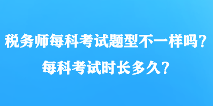 稅務(wù)師每科考試題型不一樣嗎？每科考試時(shí)長多久？