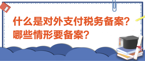 什么是對外支付稅務(wù)備案？哪些情形要備案？