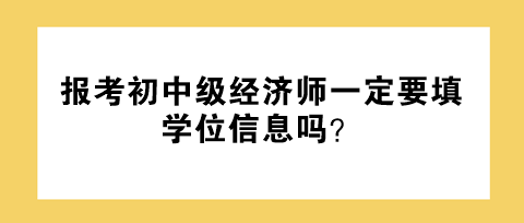 報(bào)考初中級(jí)經(jīng)濟(jì)師一定要填學(xué)位信息嗎？