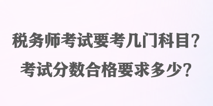 稅務(wù)師考試要考幾門科目？考試分?jǐn)?shù)合格要求多少？