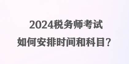 2024稅務(wù)師考試如何安排時(shí)間和科目？