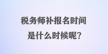 稅務師補報名時間是什么時候呢？