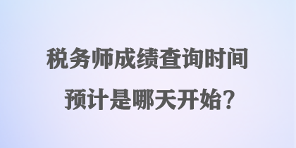 稅務(wù)師成績(jī)查詢時(shí)間預(yù)計(jì)是哪天開始？