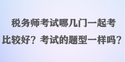 稅務(wù)師考試哪幾門一起考比較好？考試的題型一樣嗎？