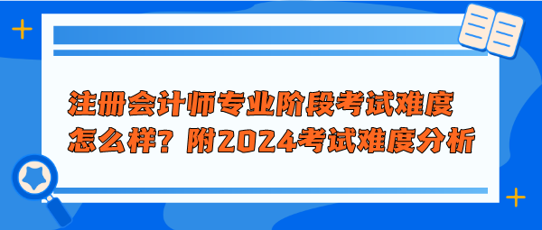 注冊(cè)會(huì)計(jì)師專業(yè)階段考試難度怎么樣？附2024年考試難度分析