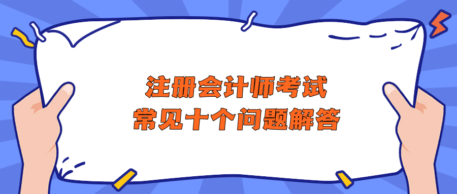 注冊(cè)會(huì)計(jì)師考試常見(jiàn)十個(gè)問(wèn)題解答 助你快速了解CPA！