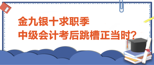 金九銀十求職季，中級會計(jì)考后跳槽正當(dāng)時？