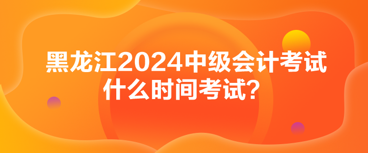 黑龍江2024中級(jí)會(huì)計(jì)考試什么時(shí)間考試？