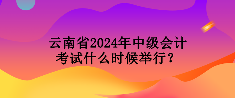 云南省2024年中級(jí)會(huì)計(jì)考試什么時(shí)候舉行？