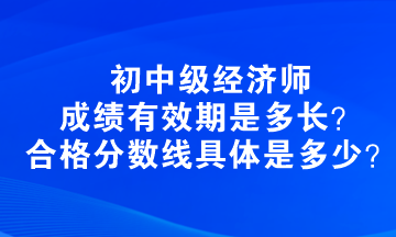 初中級經(jīng)濟(jì)師成績有效期是多長？合格分?jǐn)?shù)線具體是多少？