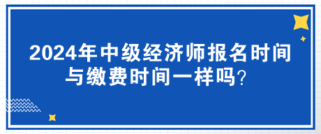 2024年中級(jí)經(jīng)濟(jì)師報(bào)名時(shí)間與繳費(fèi)時(shí)間一樣嗎？