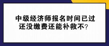 中級經(jīng)濟師報名時間已過 還沒繳費還能補救不？