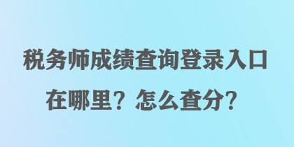 稅務(wù)師成績(jī)查詢登錄入口在哪里？怎么查分？