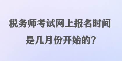 稅務(wù)師考試網(wǎng)上報(bào)名時(shí)間是幾月份開始的？