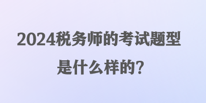 2024稅務師的考試題型是什么樣的？