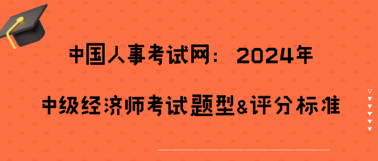 	 中國人事考試網(wǎng)：2024年中級經(jīng)濟師考試題型&評分標準