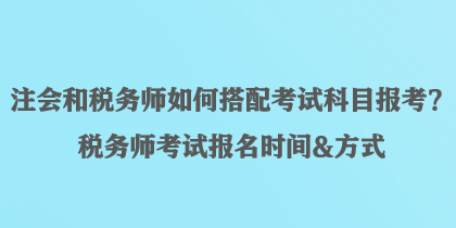 注會和稅務(wù)師如何搭配考試科目報考？稅務(wù)師考試報名時間&方式