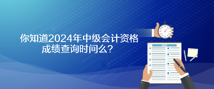 你知道2024年中級會計資格成績查詢時間么？