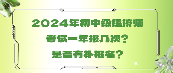 2024年初中級(jí)經(jīng)濟(jì)師考試一年報(bào)幾次？是否有補(bǔ)報(bào)名？