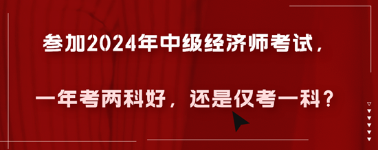 參加2024年中級經(jīng)濟(jì)師考試，一年考兩科好，還是僅考一科？