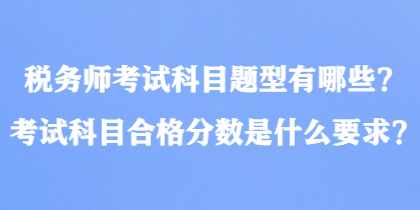 稅務(wù)師考試科目題型有哪些？考試科目合格分?jǐn)?shù)是什么要求？