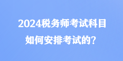 2024稅務(wù)師考試科目如何安排考試的？