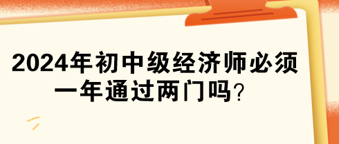 2024年初中級經(jīng)濟(jì)師必須一年通過兩門嗎？