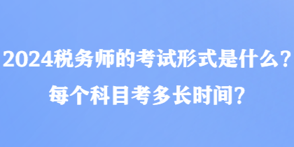 2024稅務(wù)師的考試形式是什么？每個(gè)科目考多長(zhǎng)時(shí)間？