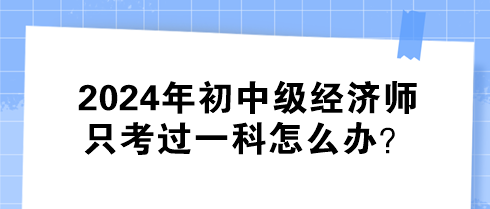 2024年初中級經(jīng)濟師只考過一科怎么辦？