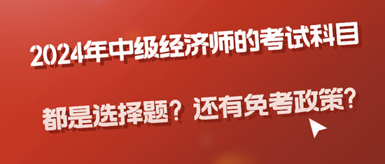 2024年中級經(jīng)濟師的考試科目都是選擇題？還有免考政策?