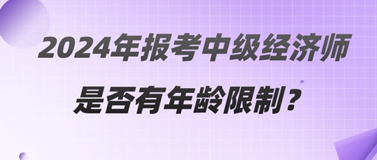 2024年報(bào)考中級(jí)經(jīng)濟(jì)師是否有年齡限制？