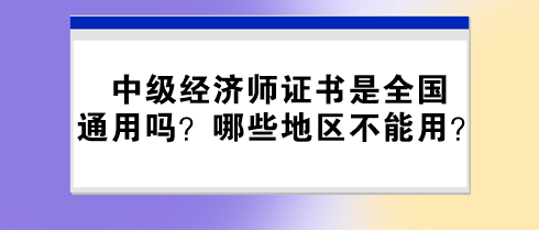 中級經(jīng)濟(jì)師證書是全國通用嗎？哪些地區(qū)不能用？