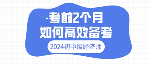 2024年初中級經(jīng)濟師考前2個月 如何高效備考？