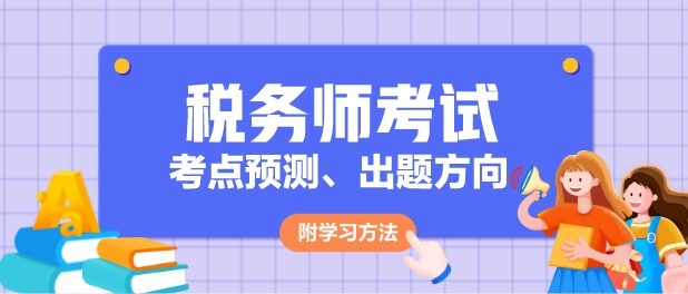 2024年稅務(wù)師各科目考點(diǎn)預(yù)測(cè)、出題方向及學(xué)習(xí)方法