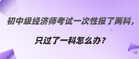  初中級(jí)經(jīng)濟(jì)師考試一次性報(bào)了兩科，只過了一科怎么辦？