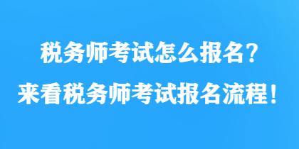 稅務(wù)師考試怎么報名？來看稅務(wù)師考試報名流程！