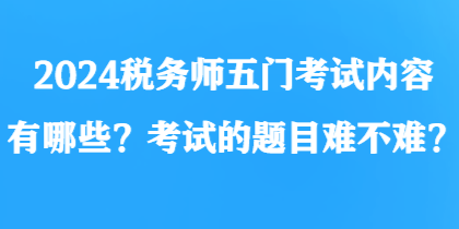 2024稅務師五門考試內(nèi)容有哪些？考試的題目難不難？