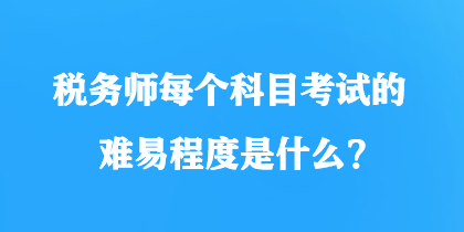 稅務(wù)師每個(gè)科目考試的難易程度是什么？