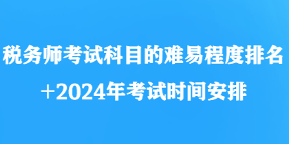 稅務(wù)師考試科目的難易程度排名+2024年考試時間安排