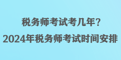 稅務(wù)師考試考幾年？2024年稅務(wù)師考試時間安排