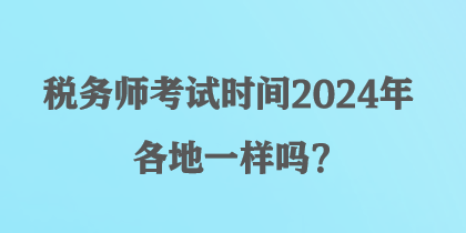 稅務(wù)師考試時(shí)間2024年各地一樣嗎？