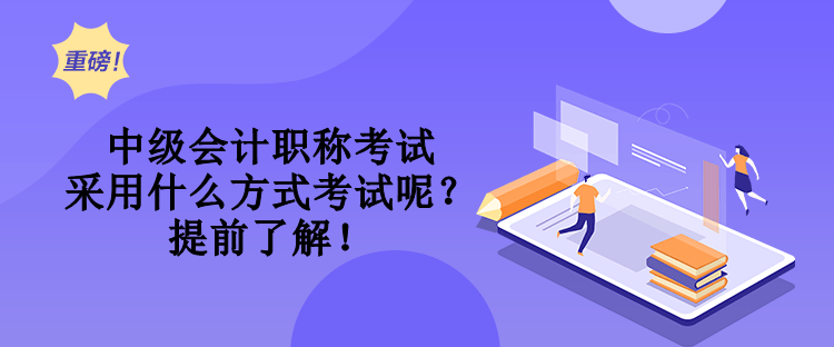 中級會計職稱考試采用什么方式考試呢？提前了解！