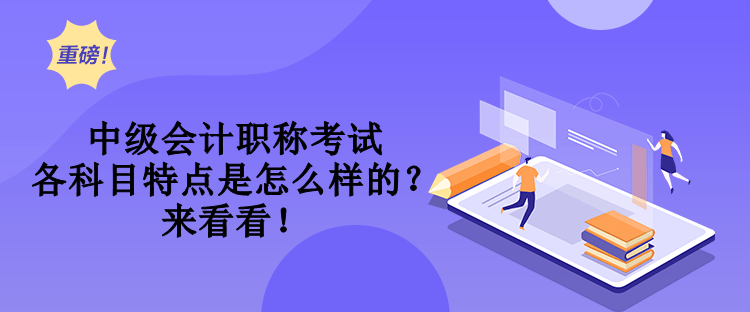 中級會計職稱考試各科目特點是怎么樣的？來看看！