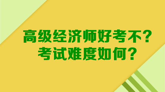 高級(jí)經(jīng)濟(jì)師好考不？考試難度如何？