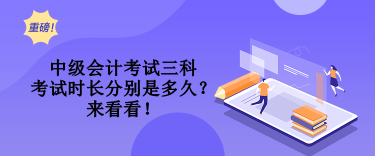 中級(jí)會(huì)計(jì)考試三科考試時(shí)長(zhǎng)分別是多久？來(lái)看看！