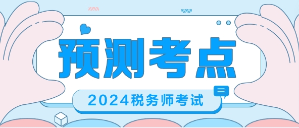 2024稅務(wù)師考前沖刺 幫你預(yù)測(cè)考點(diǎn) 梳理重要考點(diǎn)