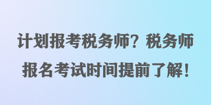 計(jì)劃報(bào)考稅務(wù)師？稅務(wù)師報(bào)名考試時(shí)間提前了解！