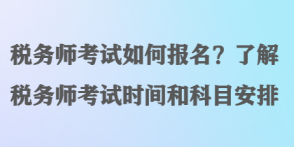 稅務(wù)師考試如何報(bào)名？了解稅務(wù)師考試時(shí)間和科目安排