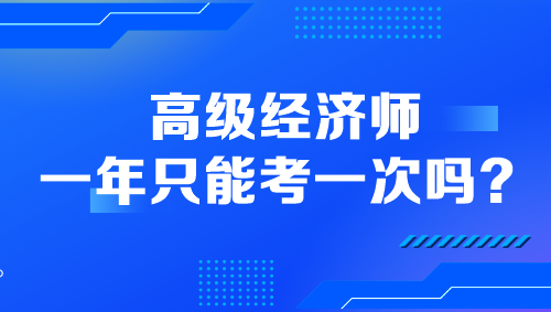 高級(jí)經(jīng)濟(jì)師一年只能考一次嗎？